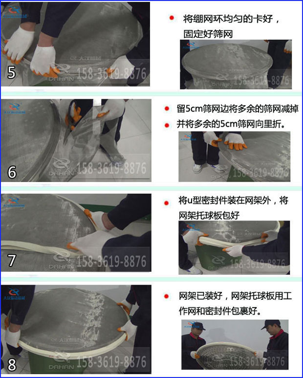 全不銹鋼食品振動(dòng)篩換網(wǎng)：5，將繃網(wǎng)環(huán)均勻的卡好固定好篩網(wǎng)6，留5cm篩網(wǎng)邊將多余的篩網(wǎng)剪掉并將多余的5cm篩網(wǎng)向里折。7，將u型密封件裝在網(wǎng)架外，將網(wǎng)架托球板包好8，網(wǎng)架已裝好，網(wǎng)架托球版用工作網(wǎng)和密封件包裹好。